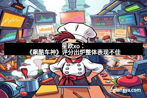 星欧xo：《飙酷车神》评分出炉整体表现不佳